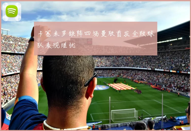 卡塞米罗缺阵四场曼联首发全败球队表现堪忧