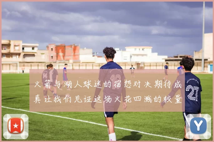 火箭与湖人球迷的宿怨对决期待成真让我们见证这场火花四溅的较量