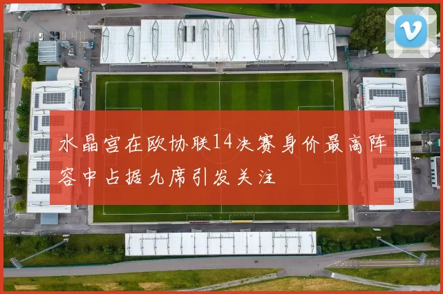 水晶宫在欧协联14决赛身价最高阵容中占据九席引发关注