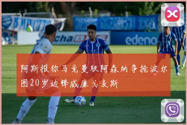 阿斯报称马竞曼联阿森纳争抢波尔图20岁边锋威廉戈麦斯