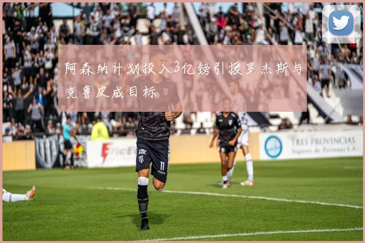 阿森纳计划投入3亿镑引援罗杰斯与克鲁皮成目标