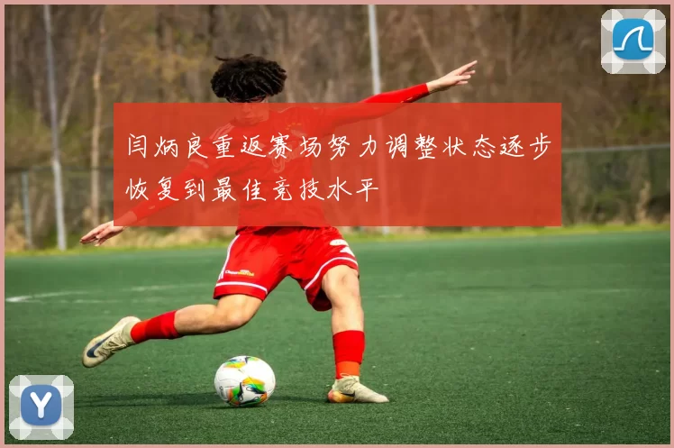 闫炳良重返赛场努力调整状态逐步恢复到最佳竞技水平