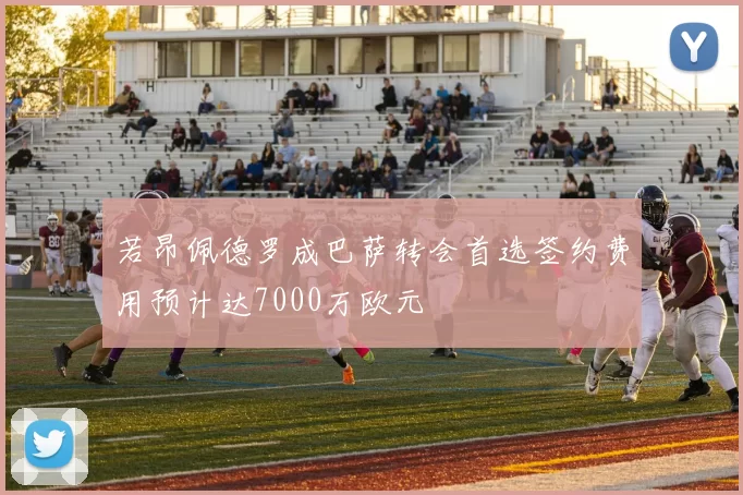 若昂佩德罗成巴萨转会首选签约费用预计达7000万欧元