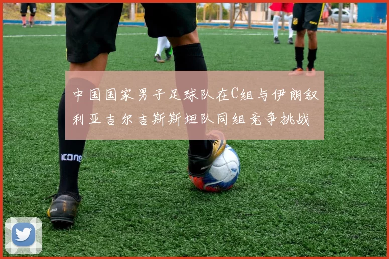 中国国家男子足球队在C组与伊朗叙利亚吉尔吉斯斯坦队同组竞争挑战赛程