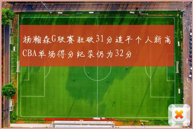 杨瀚森G联赛狂砍31分追平个人新高CBA单场得分纪录仍为32分