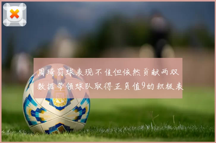 周琦罚球表现不佳但依然贡献两双数据带领球队取得正负值9的积极表现