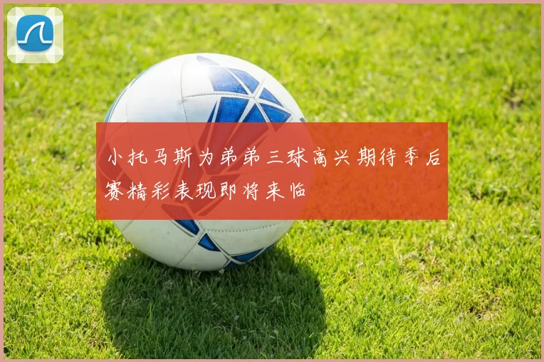 小托马斯为弟弟三球高兴期待季后赛精彩表现即将来临