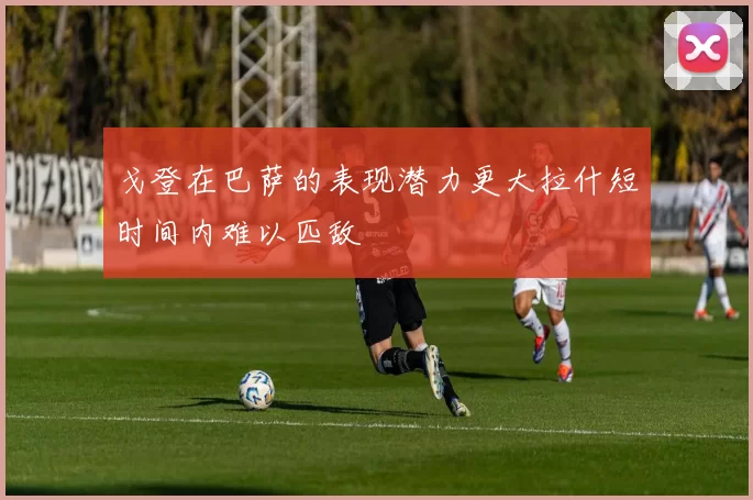 戈登在巴萨的表现潜力更大拉什短时间内难以匹敌
