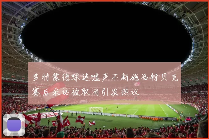 多特蒙德球迷嘘声不断施洛特贝克赛后采访被取消引发热议