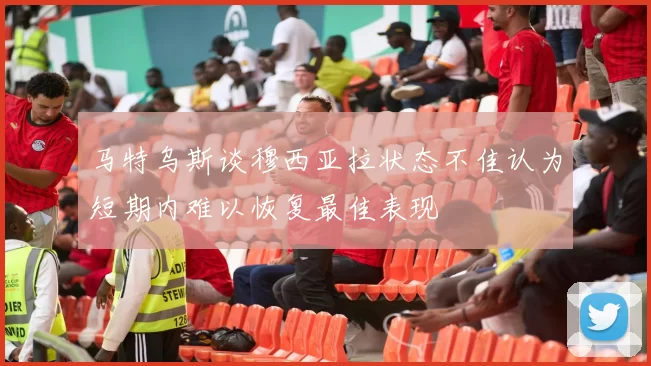 马特乌斯谈穆西亚拉状态不佳认为短期内难以恢复最佳表现