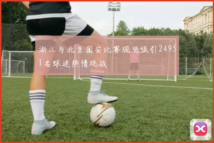 浙江与北京国安比赛现场吸引24951名球迷热情观战
