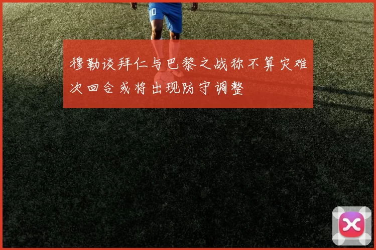 穆勒谈拜仁与巴黎之战称不算灾难次回合或将出现防守调整