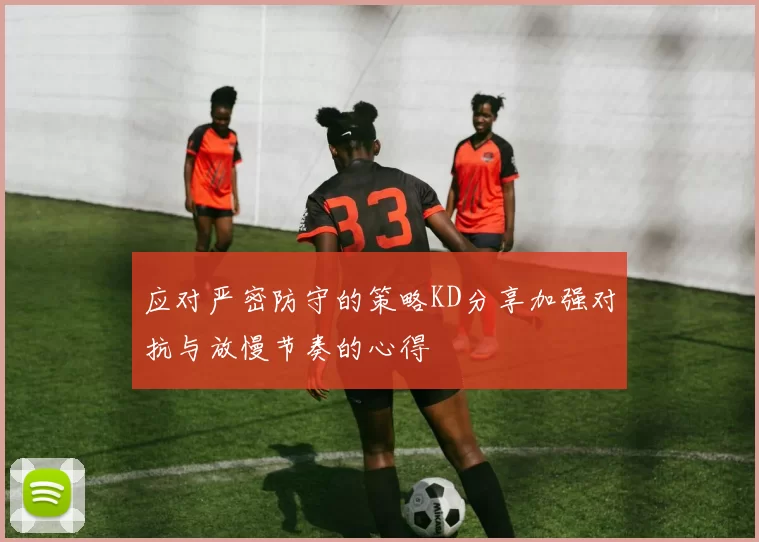 应对严密防守的策略KD分享加强对抗与放慢节奏的心得
