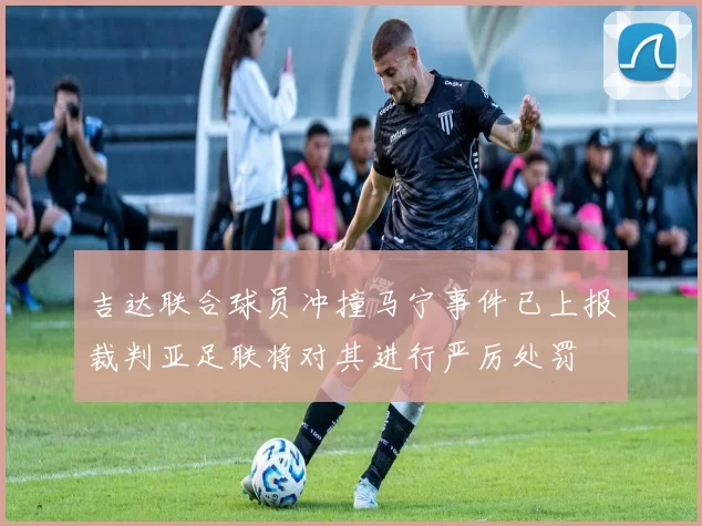 吉达联合球员冲撞马宁事件已上报裁判亚足联将对其进行严厉处罚