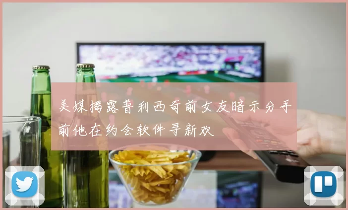 美媒揭露普利西奇前女友暗示分手前他在约会软件寻新欢