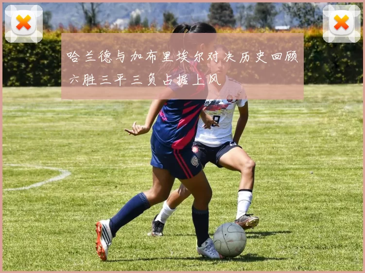 哈兰德与加布里埃尔对决历史回顾六胜三平三负占据上风