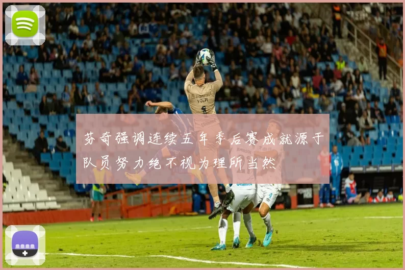 芬奇强调连续五年季后赛成就源于队员努力绝不视为理所当然