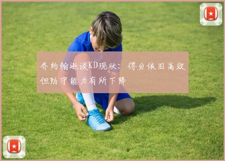 乔约翰逊谈KD现状：得分依旧高效但防守能力有所下降