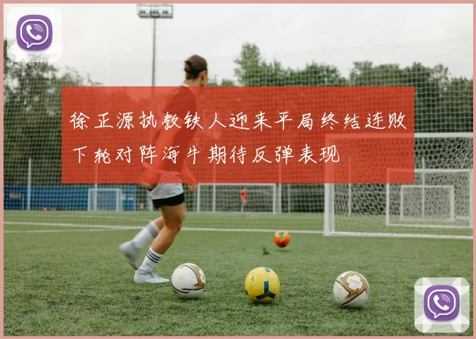 徐正源执教铁人迎来平局终结连败下轮对阵海牛期待反弹表现