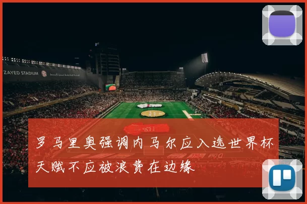 罗马里奥强调内马尔应入选世界杯天赋不应被浪费在边缘