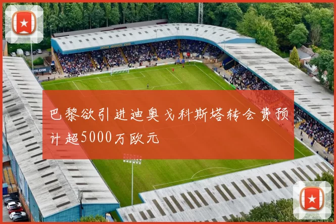 巴黎欲引进迪奥戈科斯塔转会费预计超5000万欧元