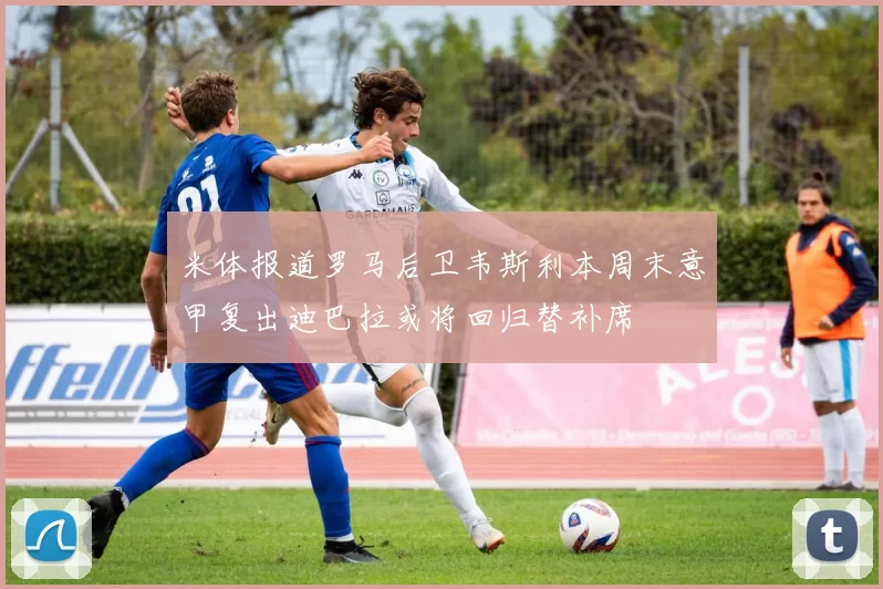米体报道罗马后卫韦斯利本周末意甲复出迪巴拉或将回归替补席