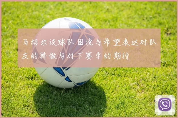 马绍尔谈球队困境与希望表达对队友的骄傲与对下赛季的期待