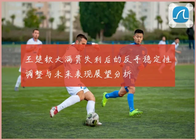 王楚钦大满贯失利后的反手稳定性调整与未来表现展望分析