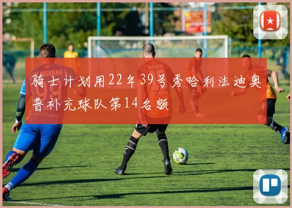 骑士计划用22年39号秀哈利法迪奥普补充球队第14名额
