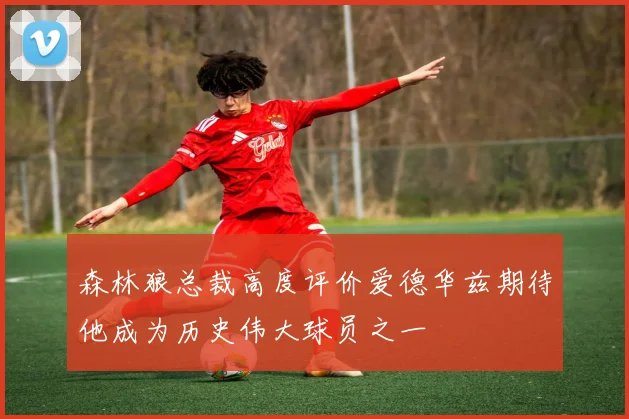 森林狼总裁高度评价爱德华兹期待他成为历史伟大球员之一