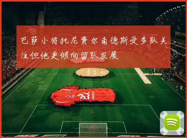 巴萨小将托尼费尔南德斯受多队关注但他更倾向留队发展